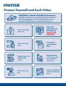 Additional Public Health Guidance:     Stay at home when you’re sick    Take a self assessment if you feel symptoms (Self-assessment | Ontario.ca)   Wash your hands often   Cough/sneeze into your elbow  Get your flu shot and stay up to date with COVID-19 vaccination   Don’t touch your face   Clean (and disinfect) surfaces and shared items